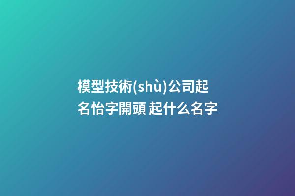 模型技術(shù)公司起名怡字開頭 起什么名字-第1張-公司起名-玄機(jī)派